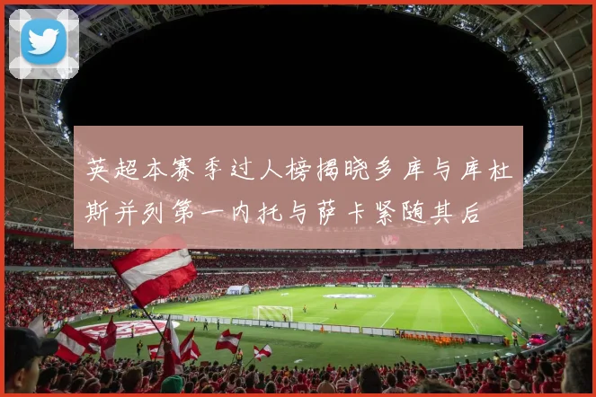 英超本赛季过人榜揭晓多库与库杜斯并列第一内托与萨卡紧随其后
