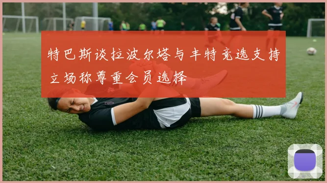 特巴斯谈拉波尔塔与丰特竞选支持立场称尊重会员选择
