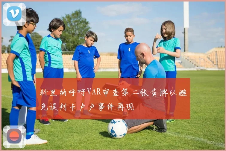 科里纳呼吁VAR审查第二张黄牌以避免误判卡卢卢事件再现