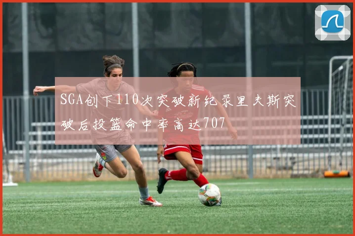 SGA创下110次突破新纪录里夫斯突破后投篮命中率高达707