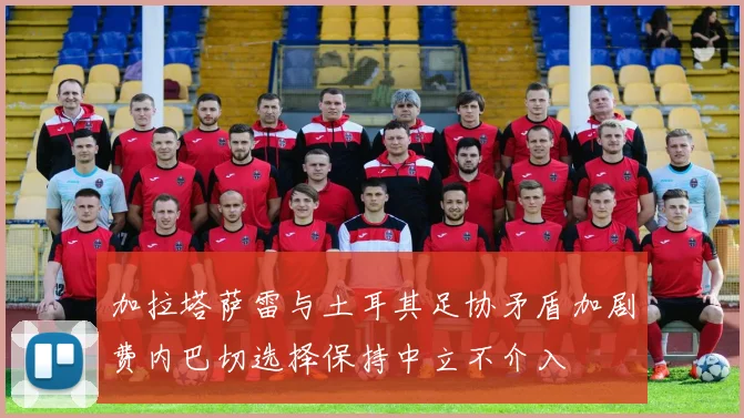 加拉塔萨雷与土耳其足协矛盾加剧费内巴切选择保持中立不介入