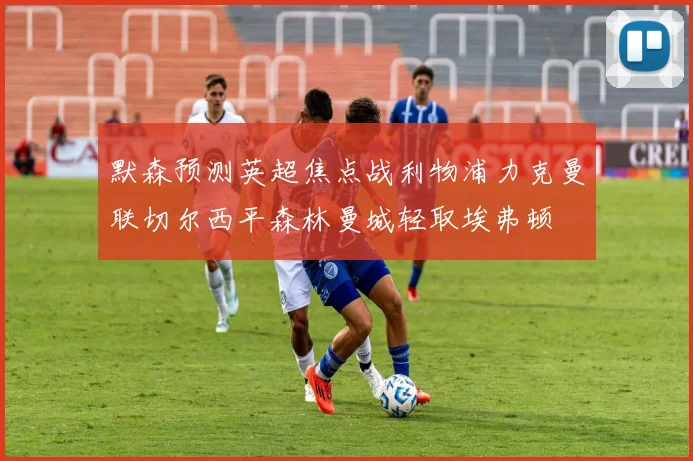 默森预测英超焦点战利物浦力克曼联切尔西平森林曼城轻取埃弗顿