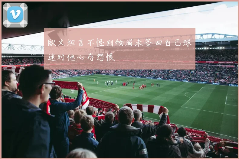 欧文坦言不怪利物浦未签回自己球迷对他心存怨恨