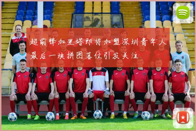 超前锋加里塔即将加盟深圳青年人最后一块拼图落位引发关注