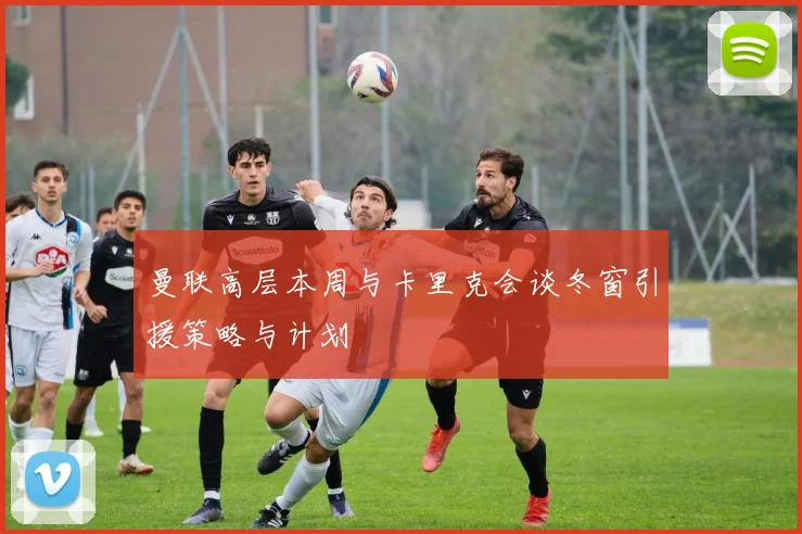 曼联高层本周与卡里克会谈冬窗引援策略与计划