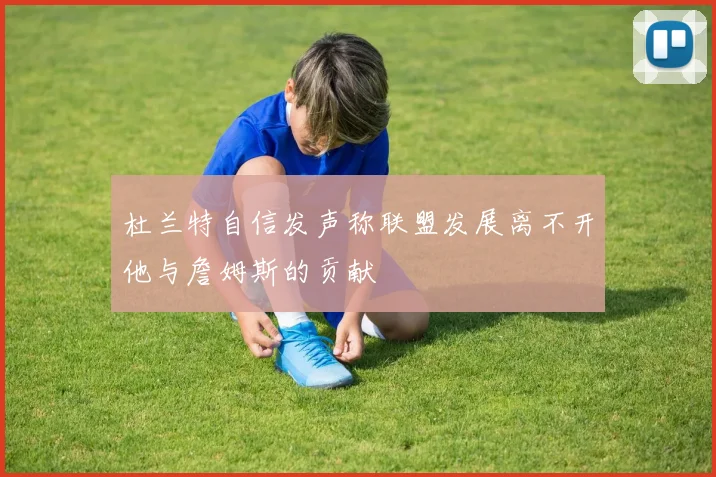 杜兰特自信发声称联盟发展离不开他与詹姆斯的贡献