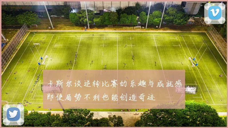 卡斯尔谈逆转比赛的乐趣与成就感即使局势不利也能创造奇迹