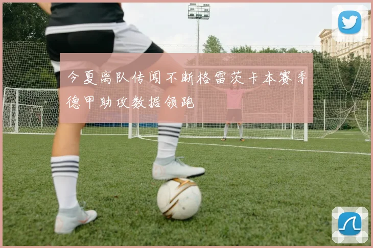 今夏离队传闻不断格雷茨卡本赛季德甲助攻数据领跑