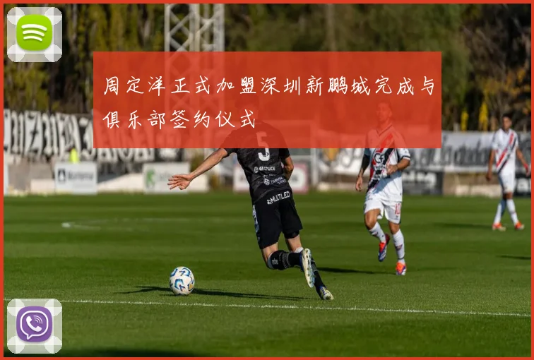 周定洋正式加盟深圳新鹏城完成与俱乐部签约仪式