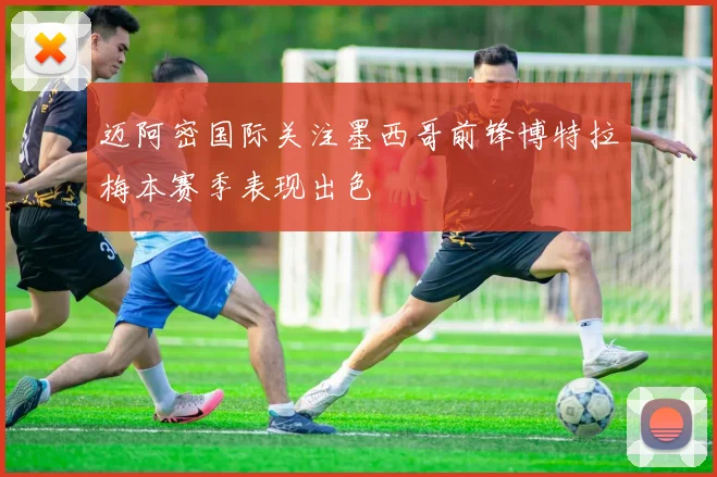 迈阿密国际关注墨西哥前锋博特拉梅本赛季表现出色