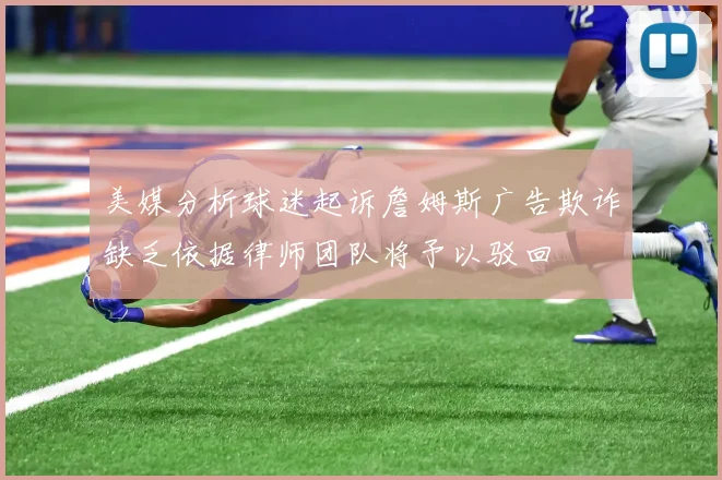 美媒分析球迷起诉詹姆斯广告欺诈缺乏依据律师团队将予以驳回