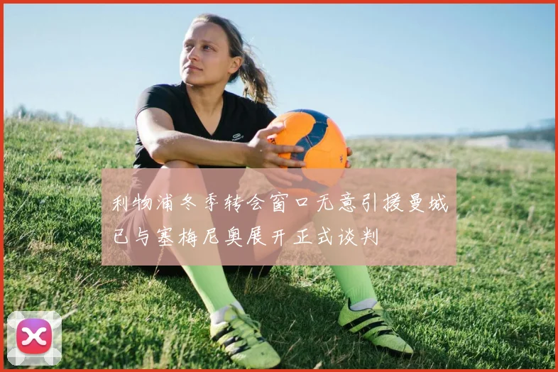 利物浦冬季转会窗口无意引援曼城已与塞梅尼奥展开正式谈判