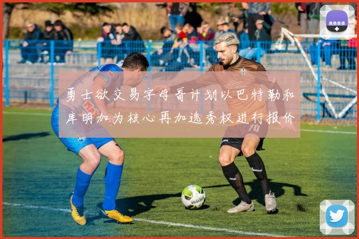 勇士欲交易字母哥计划以巴特勒和库明加为核心再加选秀权进行报价