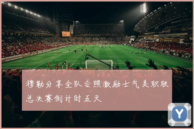 穆勒分享全队合照激励士气美职联总决赛倒计时五天