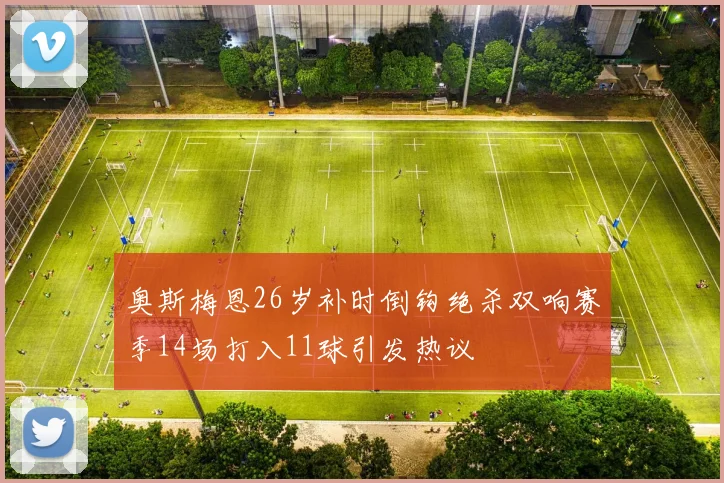 奥斯梅恩26岁补时倒钩绝杀双响赛季14场打入11球引发热议