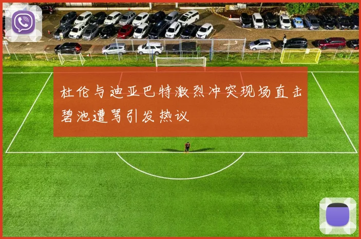 杜伦与迪亚巴特激烈冲突现场直击碧池遭骂引发热议