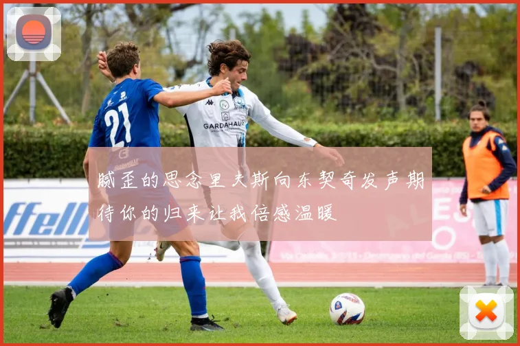 腻歪的思念里夫斯向东契奇发声期待你的归来让我倍感温暖