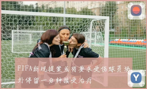 FIFA新规提案或将要求受伤球员场外停留一分钟接受治疗