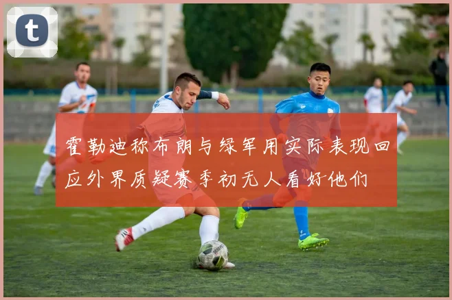 霍勒迪称布朗与绿军用实际表现回应外界质疑赛季初无人看好他们