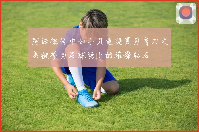 阿诺德传中如小贝重现圆月弯刀之美被誉为足球场上的璀璨钻石