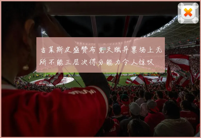 吉莱斯皮盛赞布克天赋异禀场上无所不能三层次得分能力令人惊叹