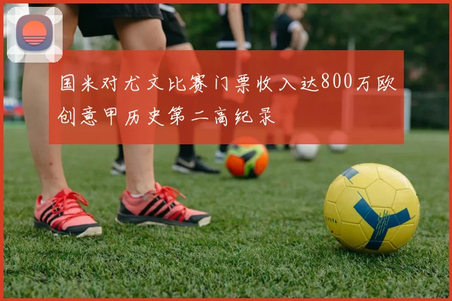 国米对尤文比赛门票收入达800万欧创意甲历史第二高纪录