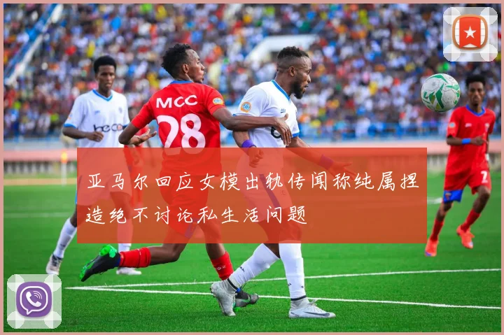 亚马尔回应女模出轨传闻称纯属捏造绝不讨论私生活问题