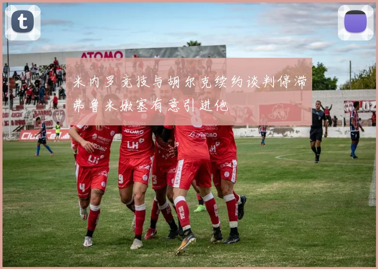 米内罗竞技与胡尔克续约谈判停滞弗鲁米嫩塞有意引进他