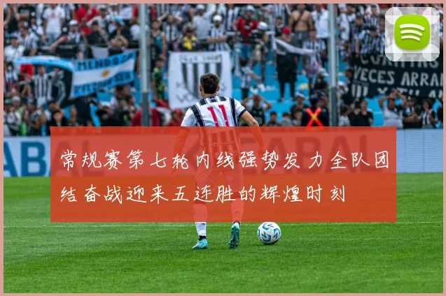 常规赛第七轮内线强势发力全队团结奋战迎来五连胜的辉煌时刻