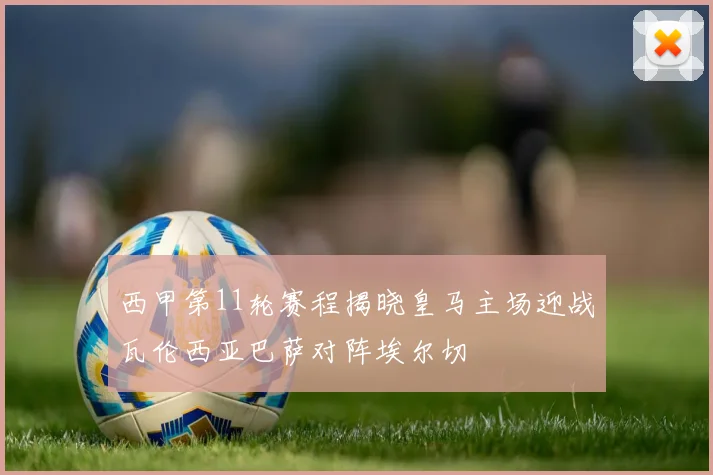 西甲第11轮赛程揭晓皇马主场迎战瓦伦西亚巴萨对阵埃尔切