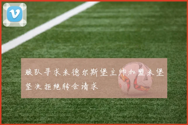 狼队寻求米德尔斯堡主帅加盟米堡坚决拒绝转会请求