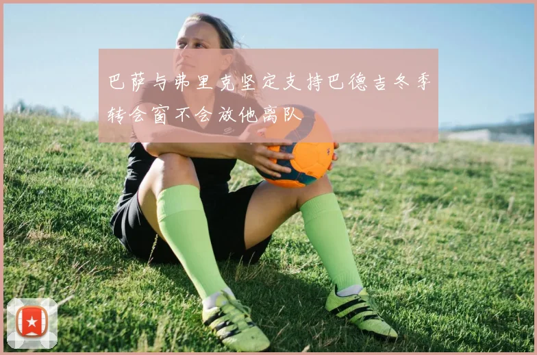巴萨与弗里克坚定支持巴德吉冬季转会窗不会放他离队