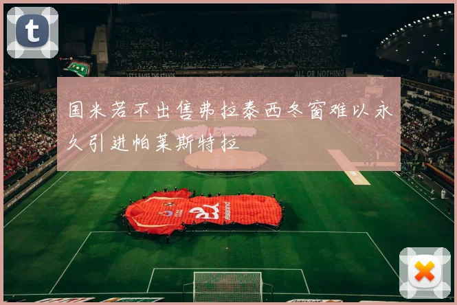 国米若不出售弗拉泰西冬窗难以永久引进帕莱斯特拉