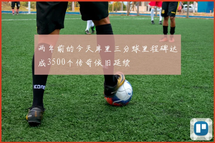 两年前的今天库里三分球里程碑达成3500个传奇依旧延续