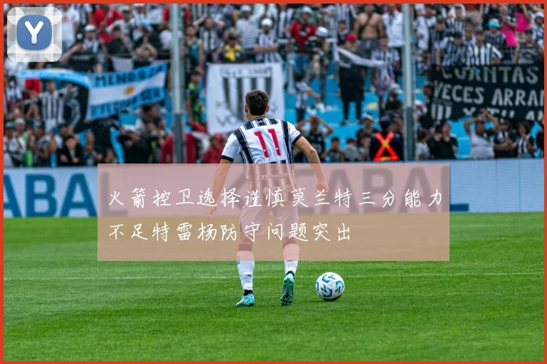 火箭控卫选择谨慎莫兰特三分能力不足特雷杨防守问题突出