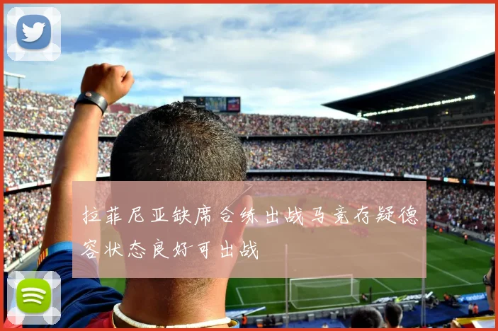 拉菲尼亚缺席合练出战马竞存疑德容状态良好可出战