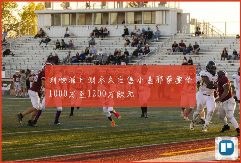 利物浦计划永久出售小基耶萨要价1000万至1200万欧元