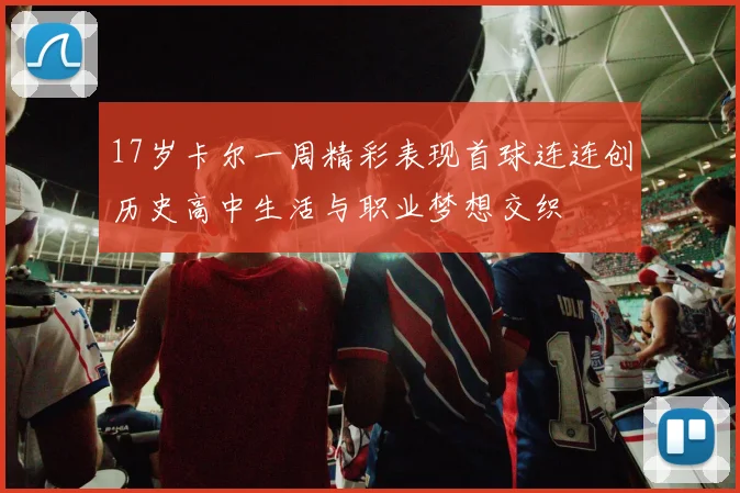 17岁卡尔一周精彩表现首球连连创历史高中生活与职业梦想交织