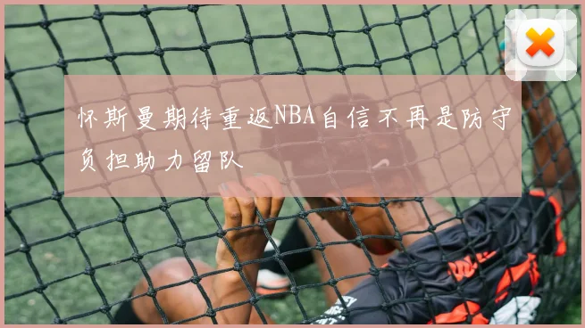 怀斯曼期待重返NBA自信不再是防守负担助力留队