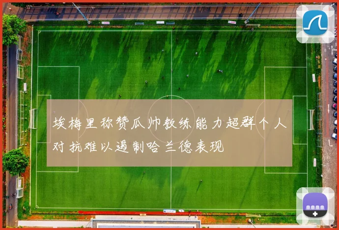 埃梅里称赞瓜帅教练能力超群个人对抗难以遏制哈兰德表现