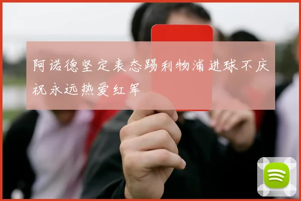 阿诺德坚定表态踢利物浦进球不庆祝永远热爱红军
