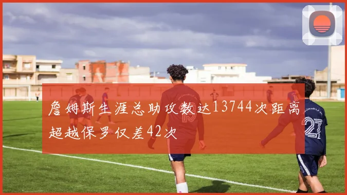 詹姆斯生涯总助攻数达13744次距离超越保罗仅差42次