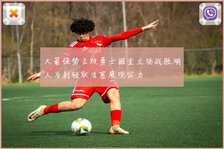 火箭强势击败勇士掘金主场战胜湖人马刺轻取活塞展现实力