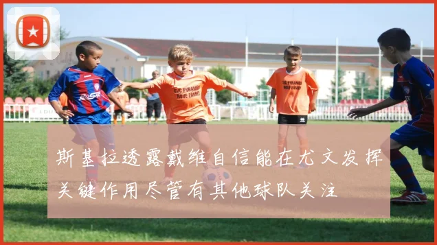 斯基拉透露戴维自信能在尤文发挥关键作用尽管有其他球队关注