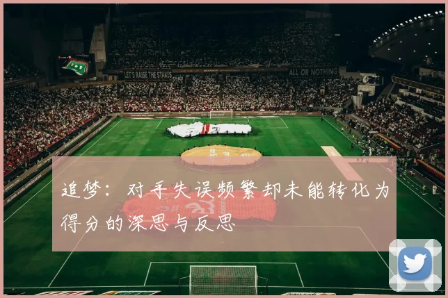 追梦：对手失误频繁却未能转化为得分的深思与反思