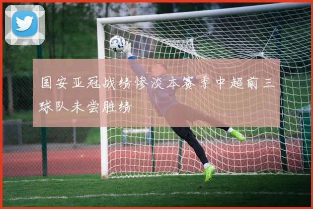 国安亚冠战绩惨淡本赛季中超前三球队未尝胜绩