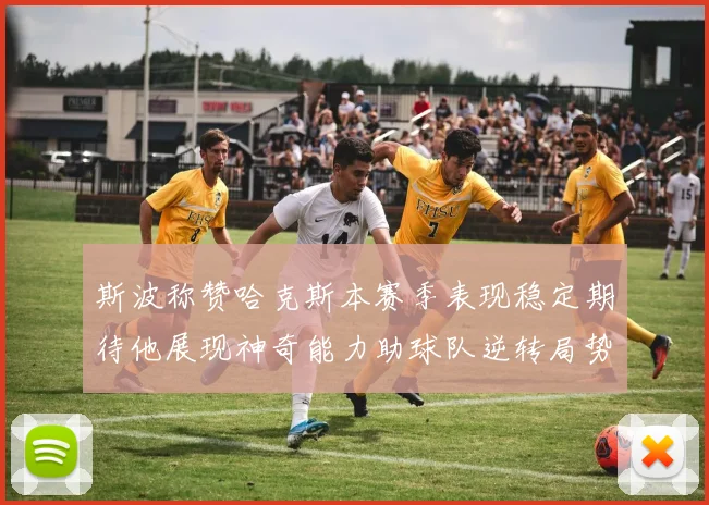 斯波称赞哈克斯本赛季表现稳定期待他展现神奇能力助球队逆转局势