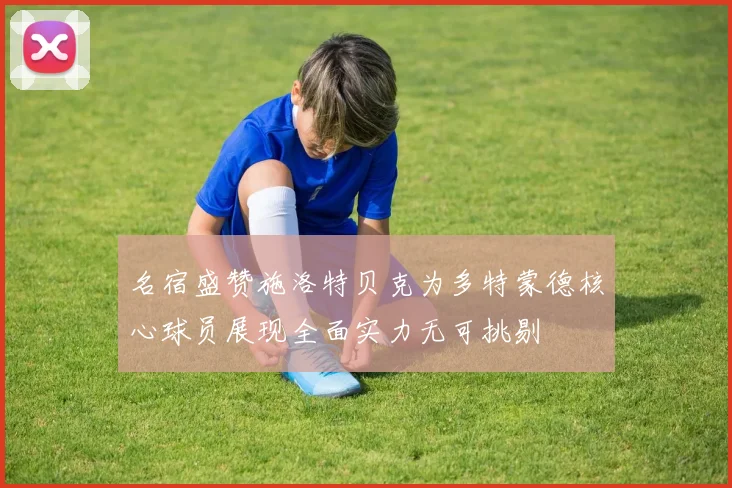 名宿盛赞施洛特贝克为多特蒙德核心球员展现全面实力无可挑剔