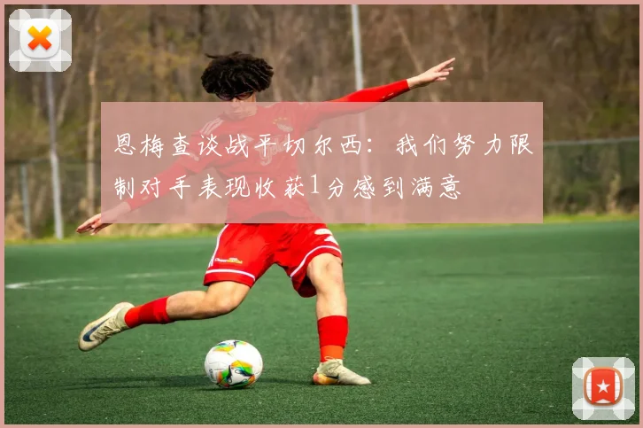 恩梅查谈战平切尔西：我们努力限制对手表现收获1分感到满意
