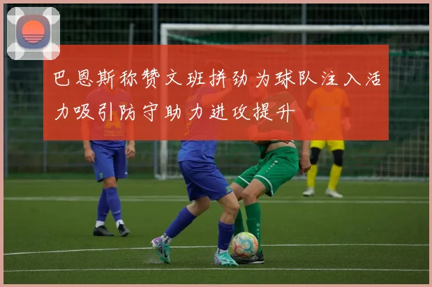 巴恩斯称赞文班拼劲为球队注入活力吸引防守助力进攻提升